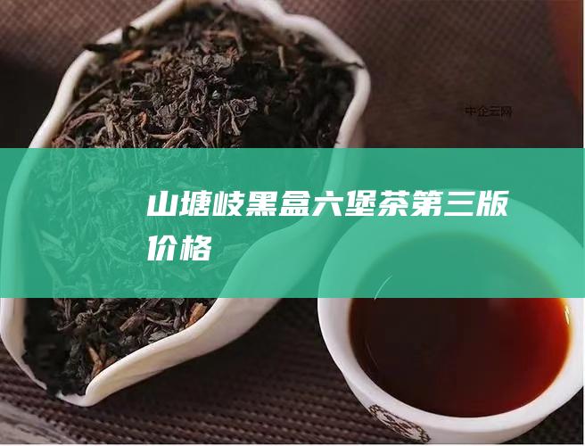 山塘岐黑盒六堡茶第三版价格