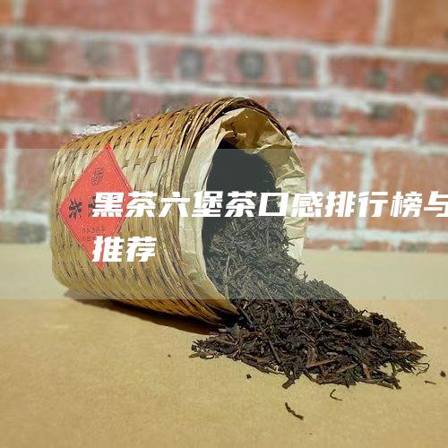 黑茶六堡茶：口感排行榜与推荐