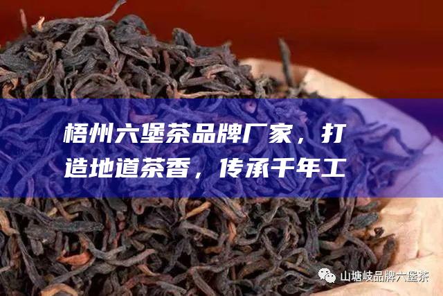 梧州六堡茶品牌厂家，打造地道茶香，传承千年工艺