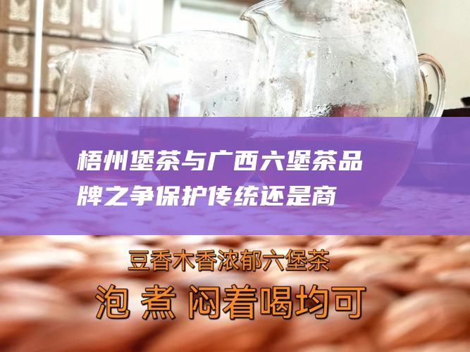 梧州堡茶与广西六堡茶品牌之争：保护传统还是商业逐利？