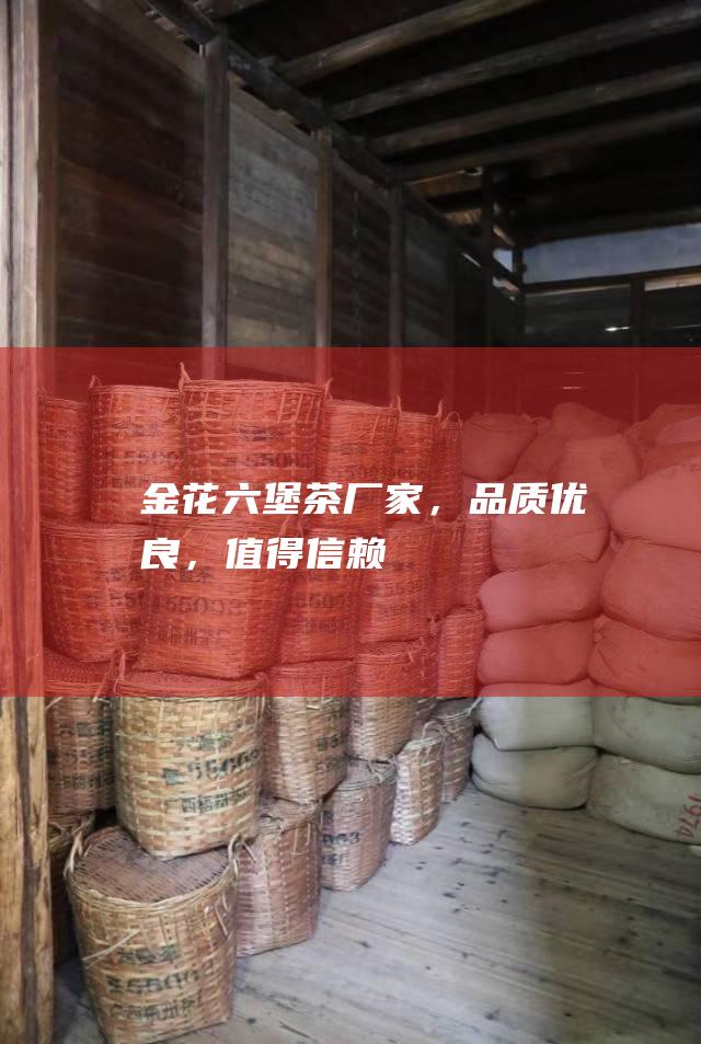 金花六堡茶厂家，品质优良，值得信赖