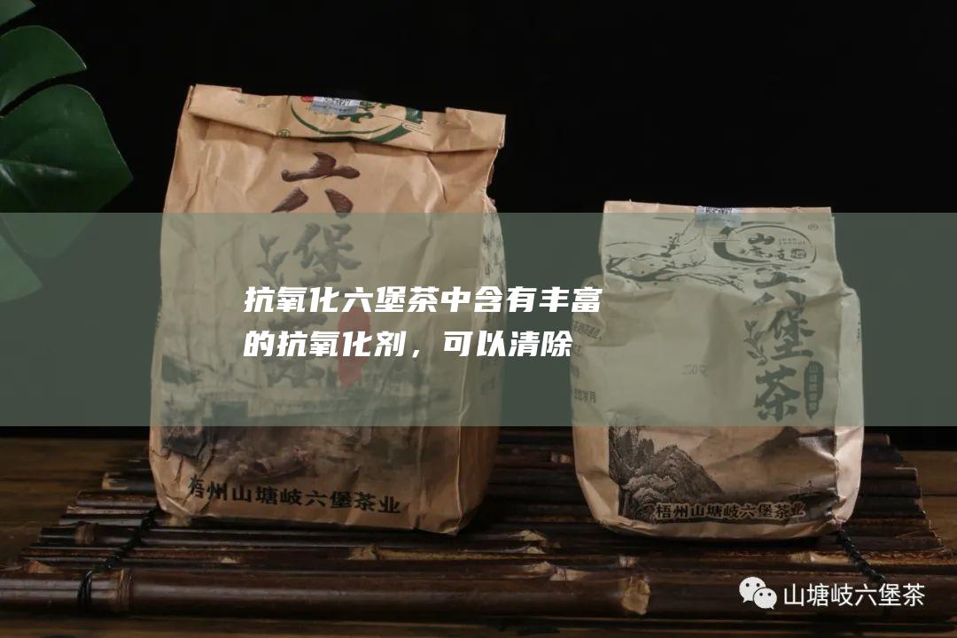 抗氧化：六堡茶中含有丰富的抗氧化剂，可以清除体内自由基，延缓衰老。