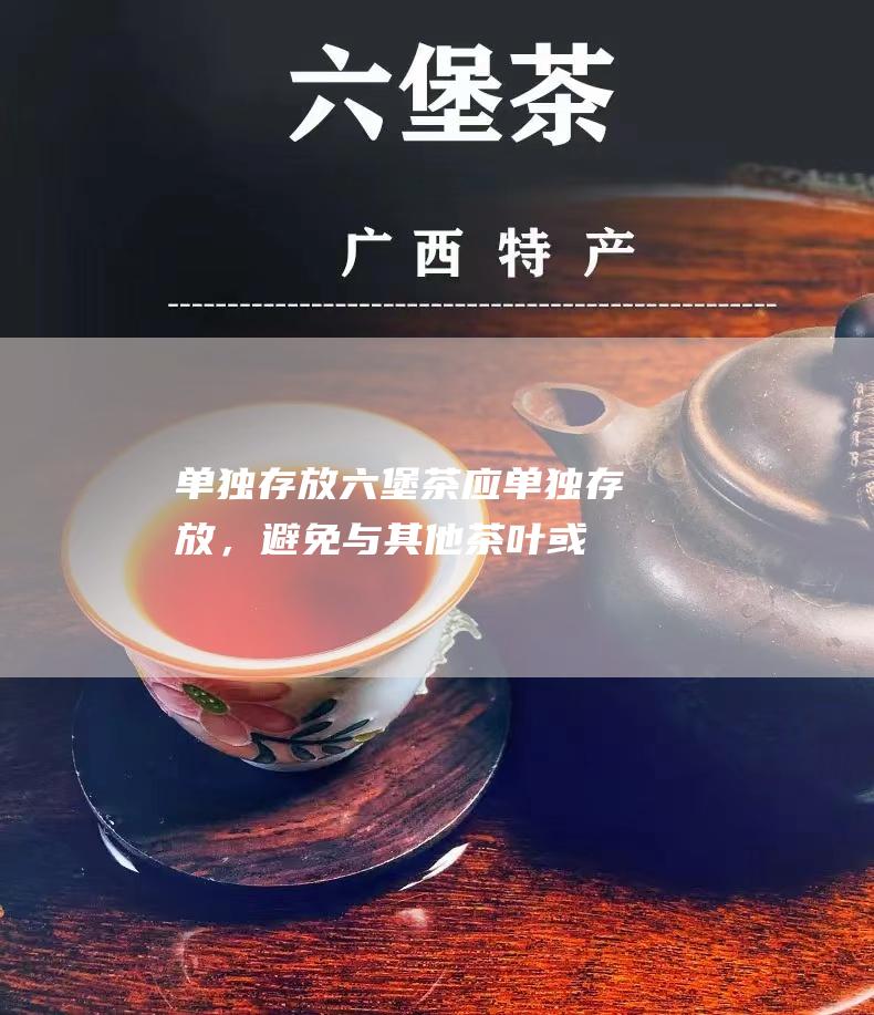 单独存放：六堡茶应单独存放，避免与其他茶叶或异味物品混放，以免串味。