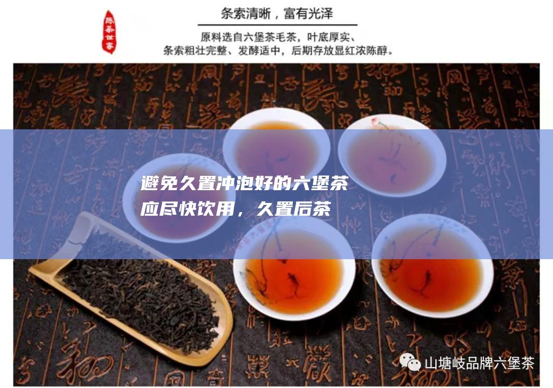 避免久置：冲泡好的六堡茶应尽快饮用，久置后茶汤会产生苦涩味，影响口感。