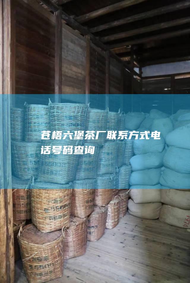 苍梧六堡茶厂联系方式：电话号码查询