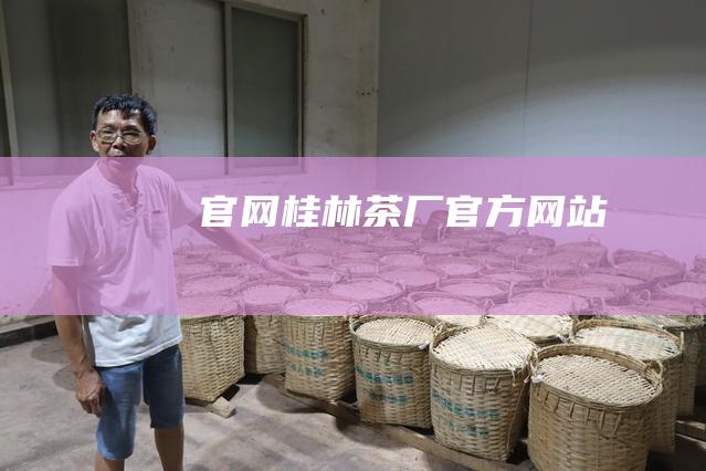 官网： 桂林茶厂官方网站