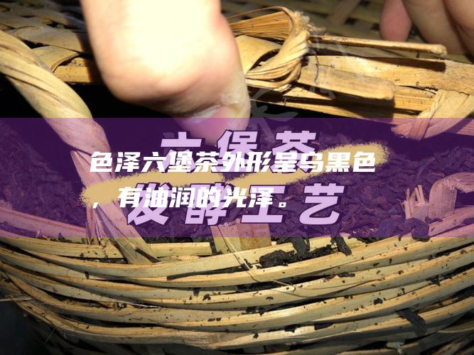 色泽：六堡茶外形呈乌黑色，有油润的光泽。