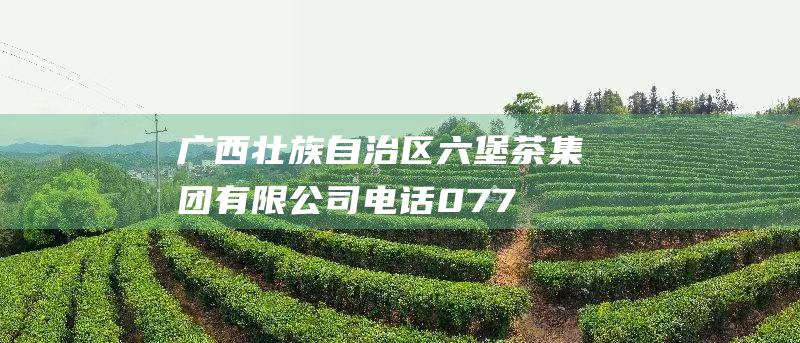 广西壮族自治区六堡茶集团有限公司电话：0772-4282559地址：广西梧州市六堡镇