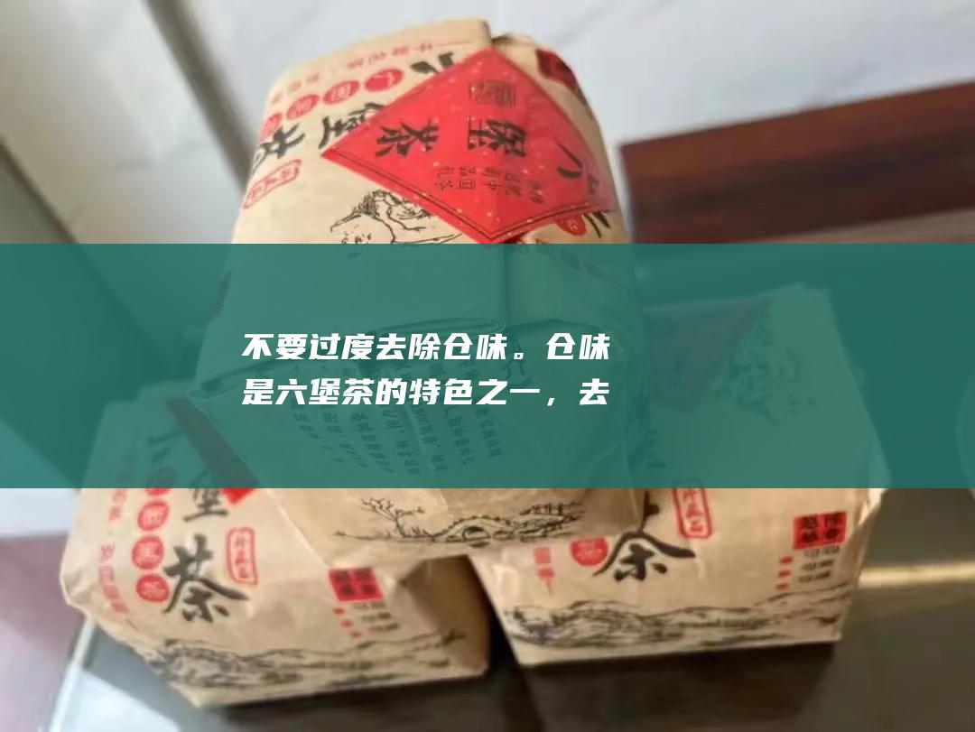 不要过度去除仓味。仓味是六堡茶的特色之一，去除过多会影响其品质。