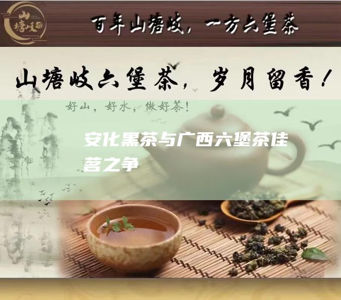 安化黑茶与广西六堡茶：佳茗之争