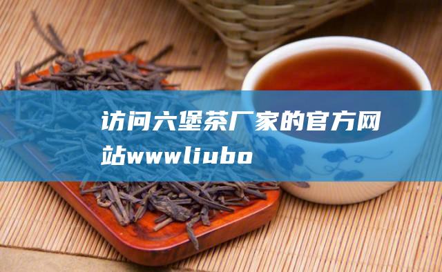 访问六堡茶厂家的官方网站： www.liubocha.com