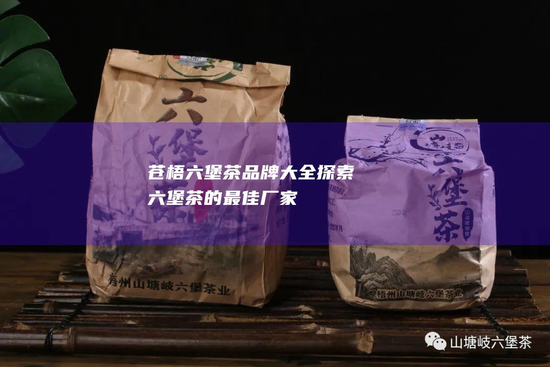 苍梧六堡茶品牌大全：探索六堡茶的最佳厂家