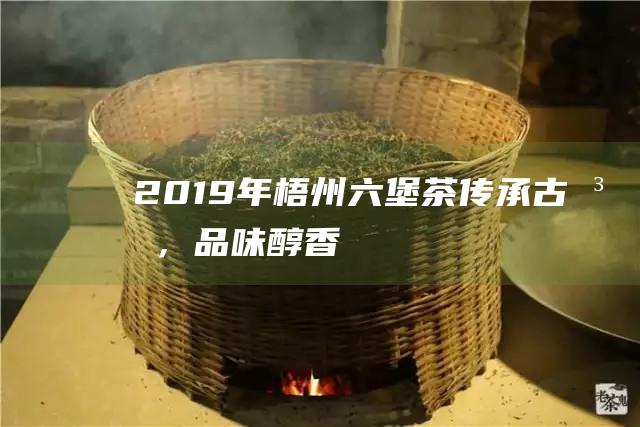 2019年梧州六堡茶：传承古法，品味醇香