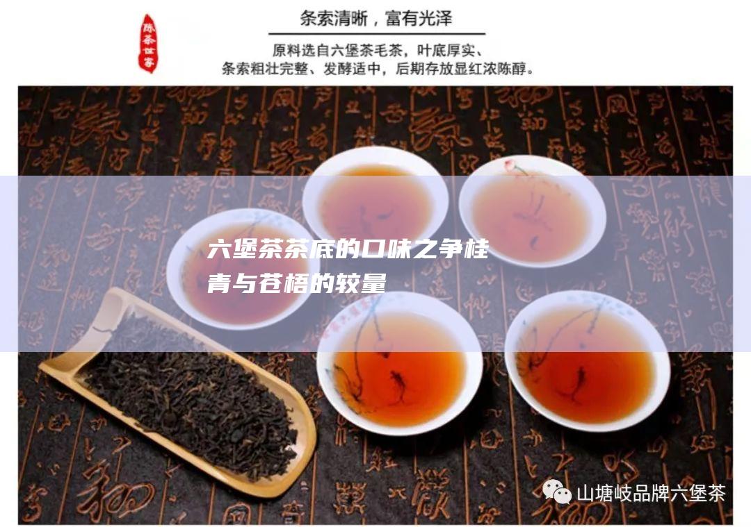 六堡茶茶底的口味之争：桂青与苍梧的较量