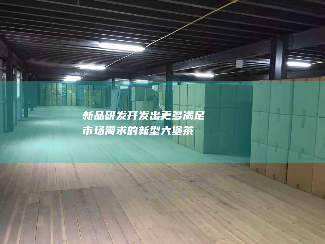 新品研发：开发出更多满足市场需求的新型六堡茶产品，提升六堡茶的市场竞争力。