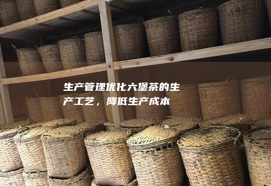 生产管理：优化六堡茶的生产工艺，降低生产成本，提高产品质量。