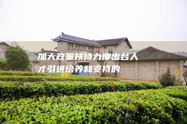 加大政策扶持力度出台人才引进培养和支持的