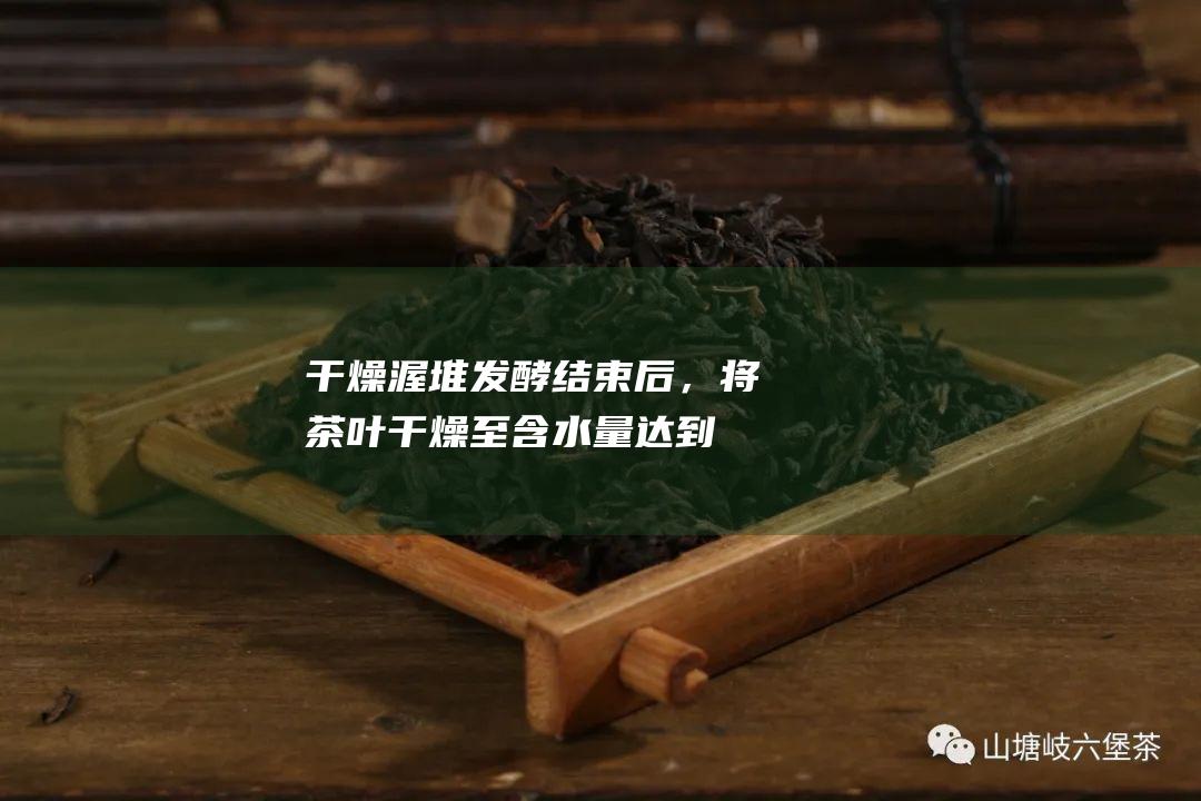 干燥：渥堆发酵结束后，将茶叶干燥至含水量达到8%~10%。