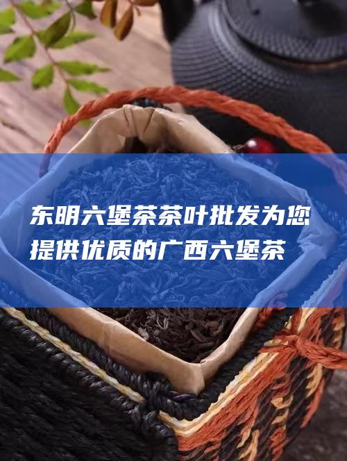 东明六堡茶茶叶为您提供优质的六堡茶