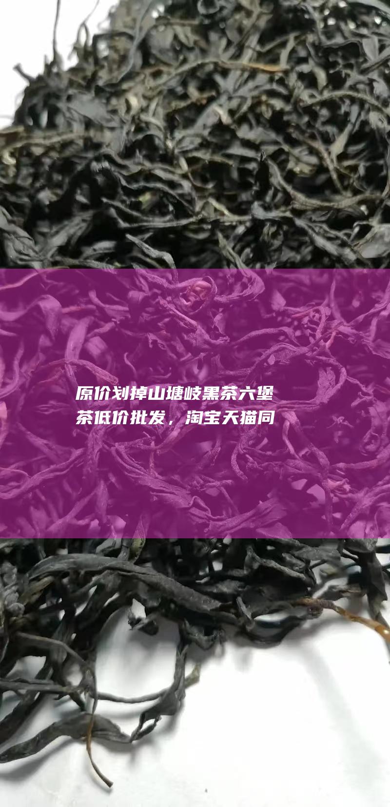 原价划掉 山塘岐黑茶六堡茶低价批发，淘宝天猫同款，品质保证，现秒杀，量大从优！