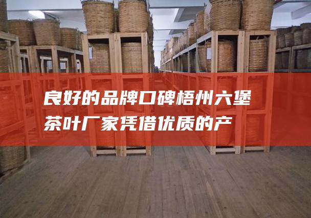 良好的品牌口碑：梧州六堡茶叶厂家凭借优质的产品和良好的服务，赢得了国内外消费者的广泛认可，拥有良好的品牌口碑。