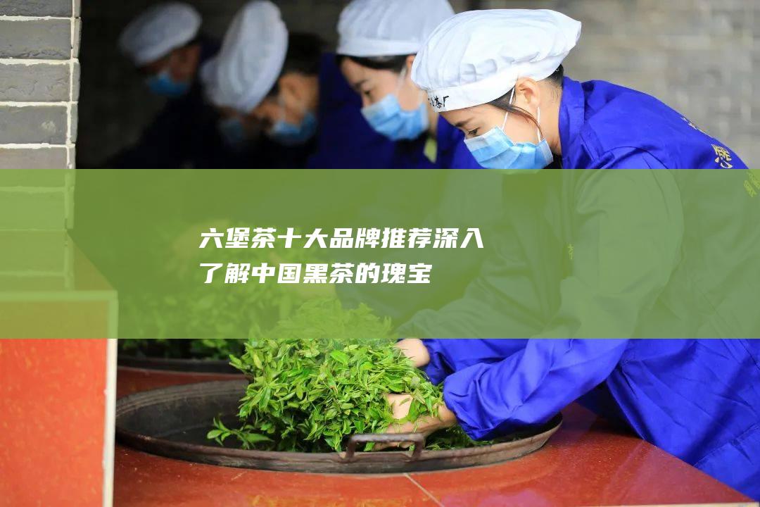 六堡茶十大品牌推荐：深入了解中国黑茶的瑰宝