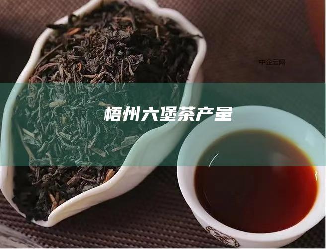 梧州六堡茶产量