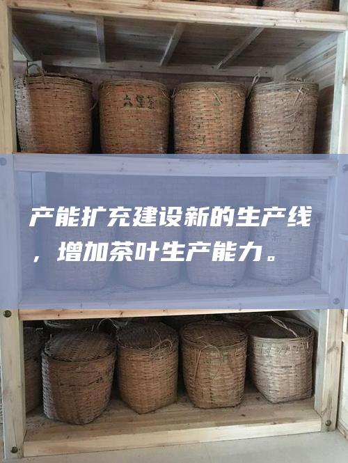 产能扩充： 建设新的生产线，增加茶叶生产能力。