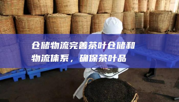 仓储物流： 完善茶叶仓储和物流体系，确保茶叶品质。