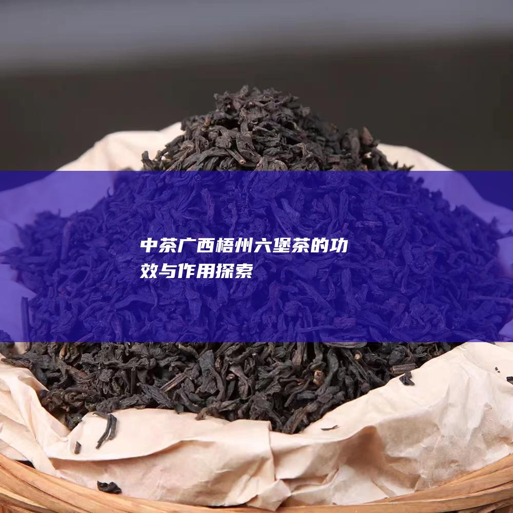 中茶广西梧州六堡茶的功效与作用探索