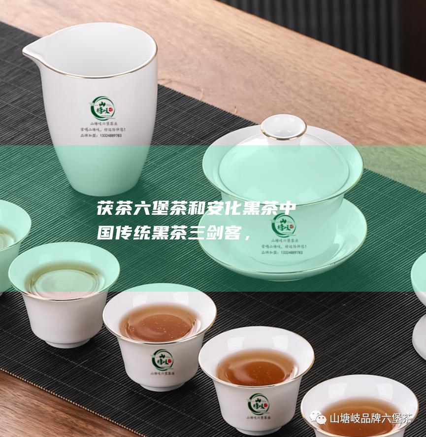 茯茶六堡茶和安化黑茶中国传统黑茶三剑客，