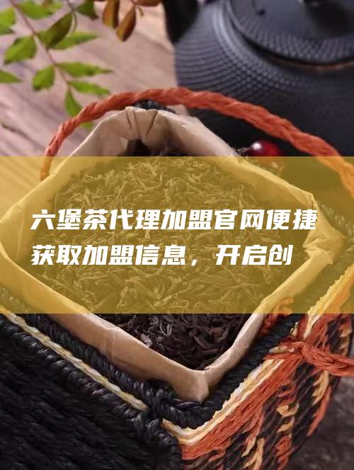 茶代理加盟官网便捷获取加盟信息，开启创