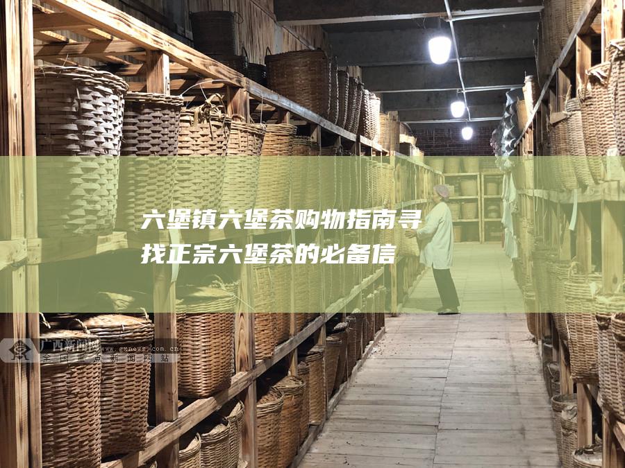 六堡镇六堡茶购物指南：寻找正宗六堡茶的必备信息