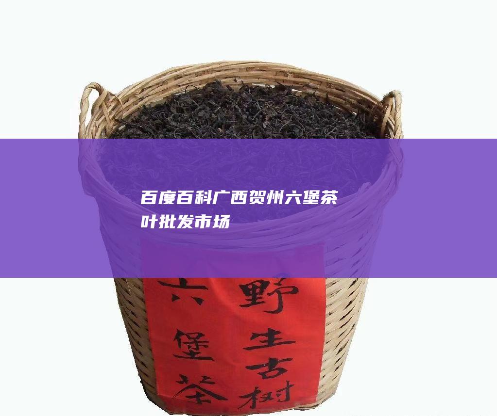 百度百科：广西贺州六堡茶叶批发市场