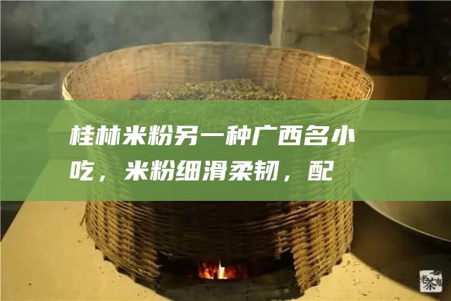 桂林米粉：另一种广西名小吃，米粉细滑柔韧，配料丰富多样。