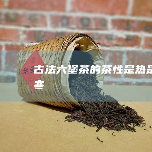 古法六堡茶的茶性：是热是寒