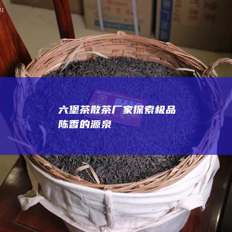 六堡茶散茶厂家：探索极品陈香的源泉