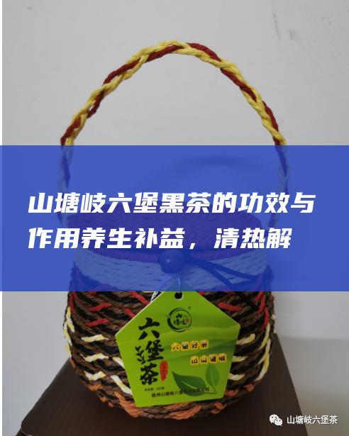 山塘岐六堡黑茶的功效与作用：养生补益，清热解毒，消食化滞，降脂减肥，抗氧化