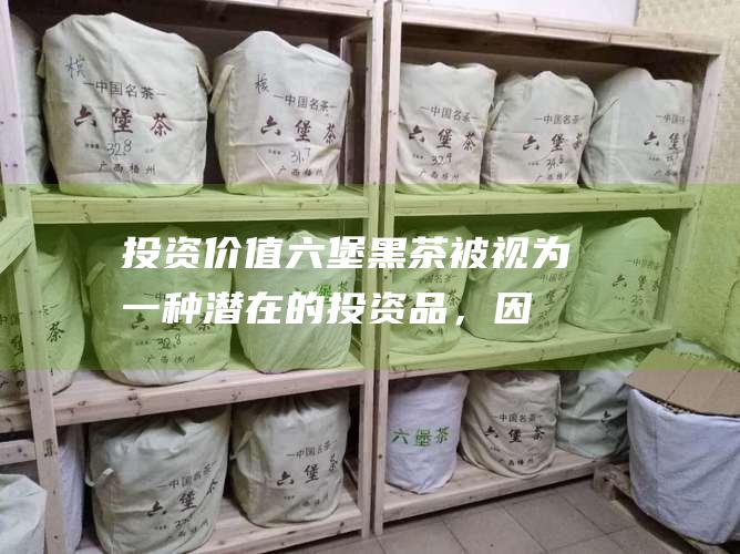 投资价值：六堡黑茶被视为一种潜在的投资品，因为它的价值随着时间的推移而增长。