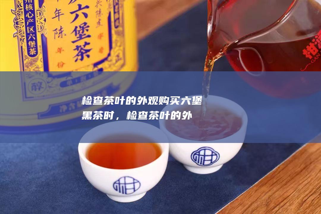 检查茶叶的外观：购买六堡黑茶时，检查茶叶的外观非常重要。茶叶应该呈深褐色，边缘呈金黄色。