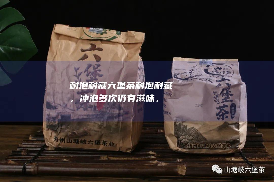 耐泡耐藏六堡茶耐泡耐藏，多次仍有滋味，