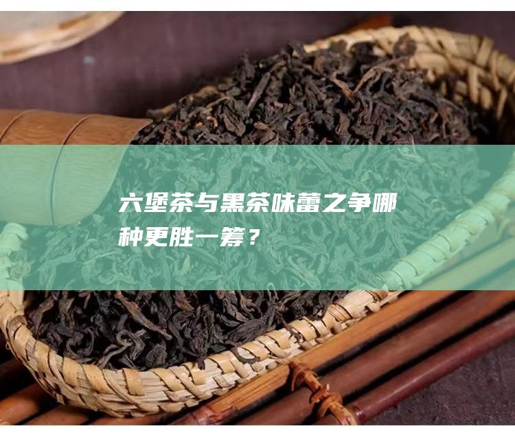 与黑茶味蕾之争哪种更胜一筹？