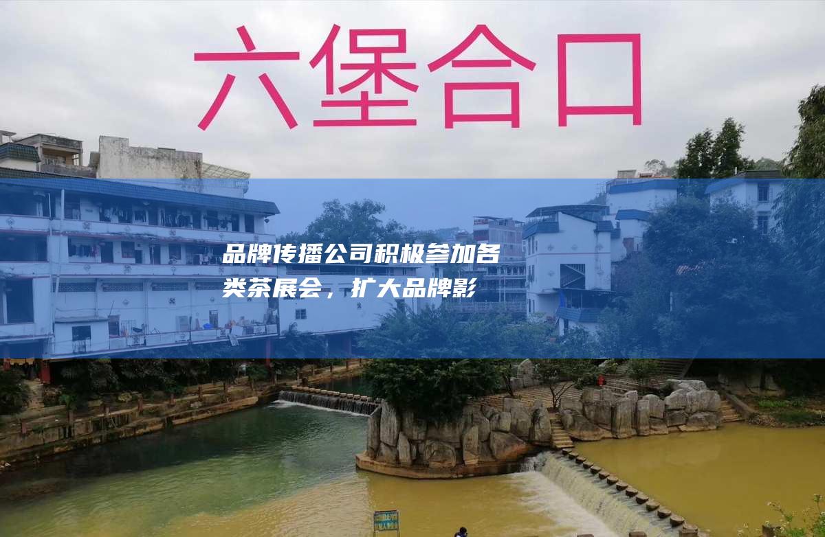 品牌传播：公司积极参加各类茶展会，扩大品牌影响力，并通过网络营销、自媒体推广等方式，提升品牌知名度。