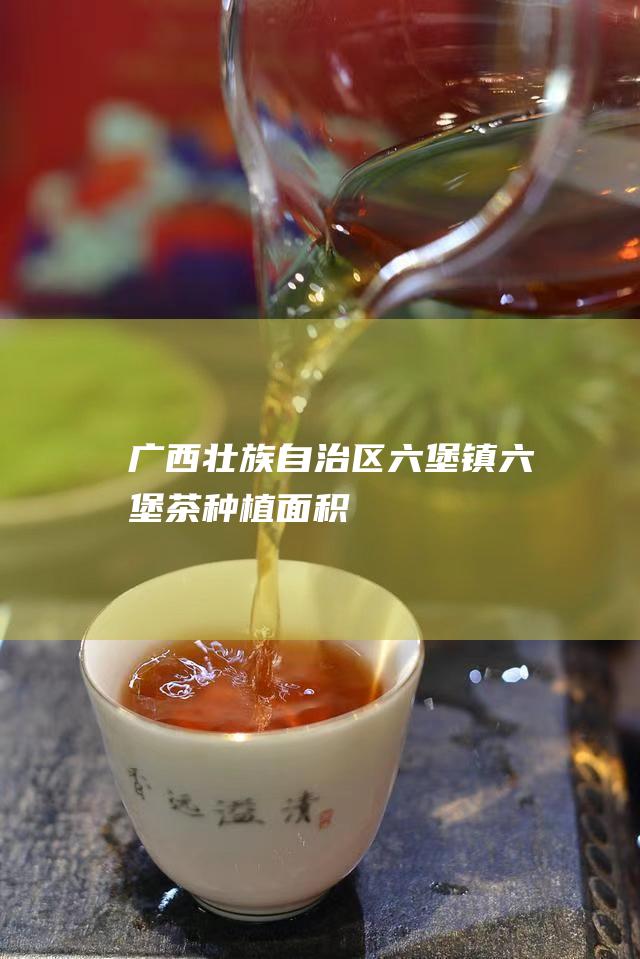 广西壮族自治区六堡镇六堡茶种植面积