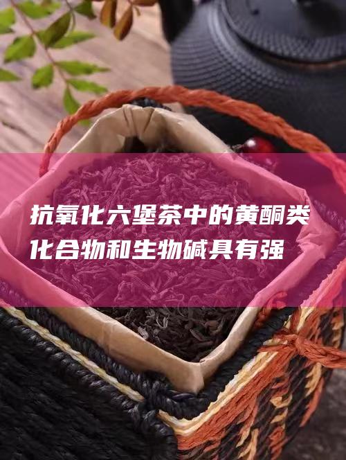 抗氧化：六堡茶中的黄酮类化合物和生物碱具有强大的抗氧化能力，可以清除自由基，保护细胞免受氧化损伤，延缓衰老。