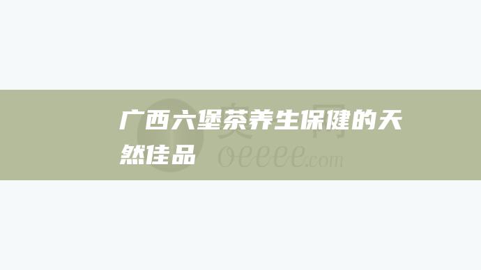 广西六堡茶：养生保健的天然佳品