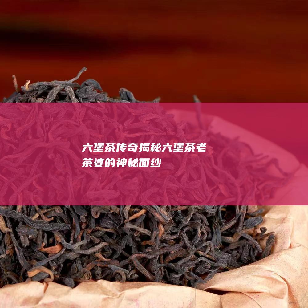 六堡茶传奇：揭秘六堡茶老茶婆的神秘面纱