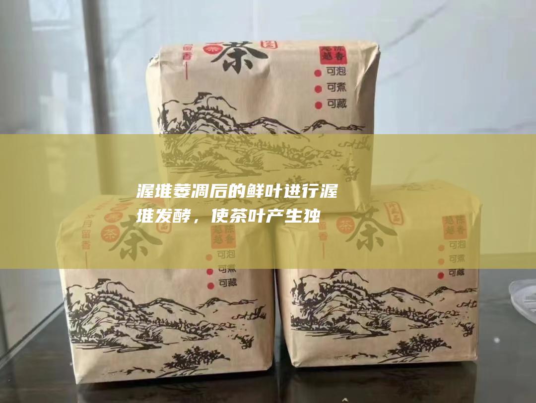 渥堆：萎凋后的鲜叶进行渥堆发酵，使茶叶产生独特的陈香和红浓味。