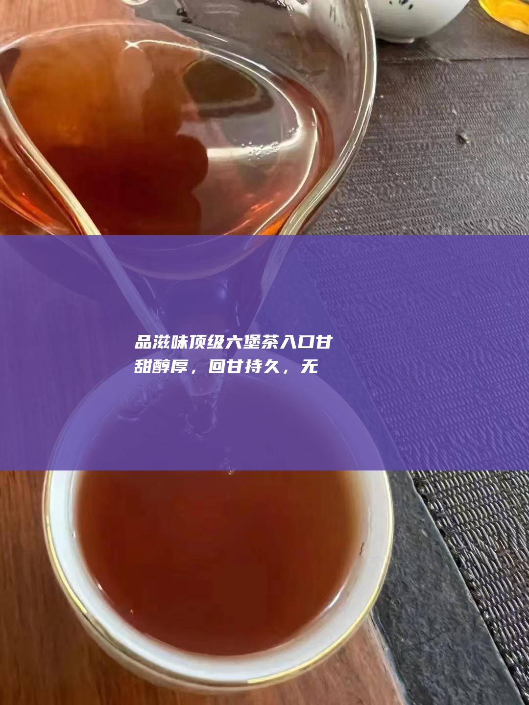 品滋味顶级茶入口甘甜醇厚，回甘持久，无