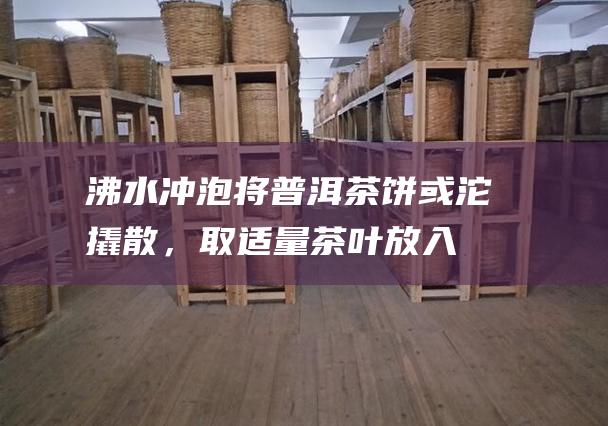 沸水冲泡：将普洱茶饼或沱撬散，取适量茶叶放入壶中，用沸水冲泡，浸泡5-10分钟后即可饮用。